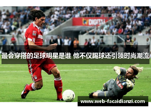 最会穿搭的足球明星是谁 他不仅踢球还引领时尚潮流