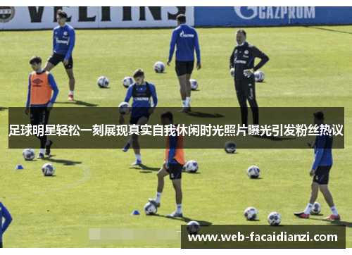 足球明星轻松一刻展现真实自我休闲时光照片曝光引发粉丝热议