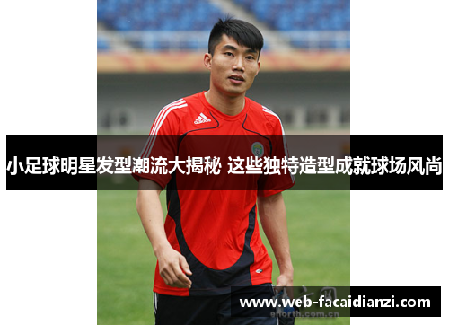 小足球明星发型潮流大揭秘 这些独特造型成就球场风尚
