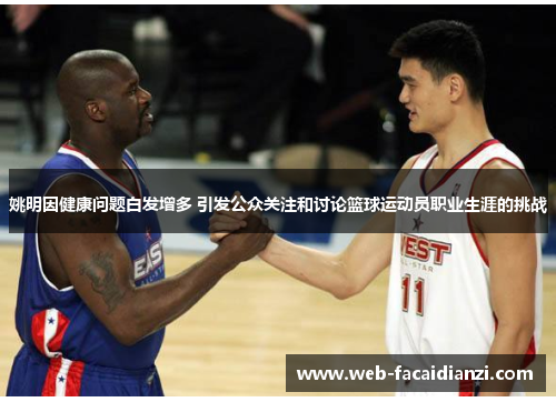 姚明因健康问题白发增多 引发公众关注和讨论篮球运动员职业生涯的挑战