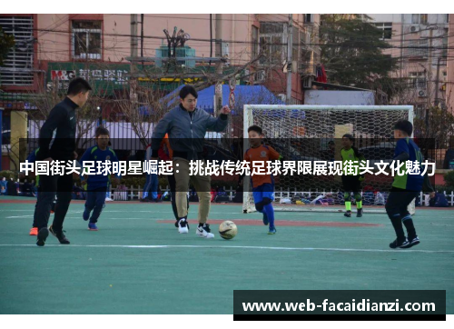 中国街头足球明星崛起：挑战传统足球界限展现街头文化魅力