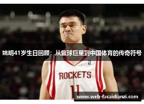 姚明41岁生日回顾：从篮球巨星到中国体育的传奇符号