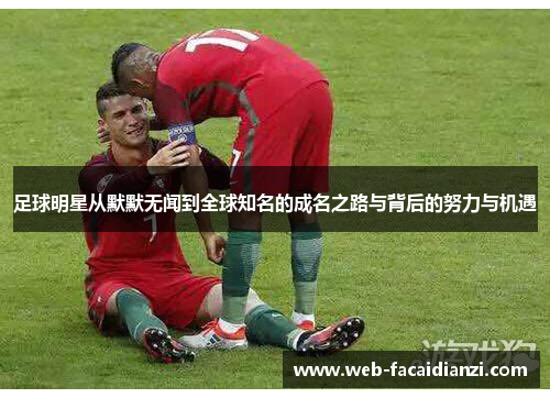 足球明星从默默无闻到全球知名的成名之路与背后的努力与机遇