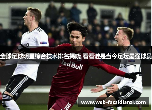 全球足球明星综合技术排名揭晓 看看谁是当今足坛最强球员
