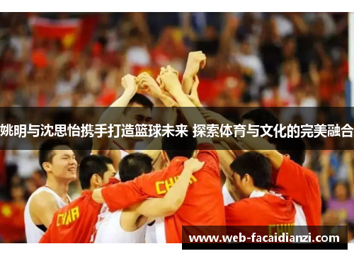 姚明与沈思怡携手打造篮球未来 探索体育与文化的完美融合
