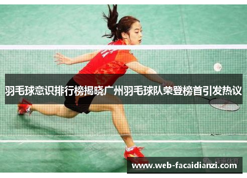 羽毛球意识排行榜揭晓广州羽毛球队荣登榜首引发热议
