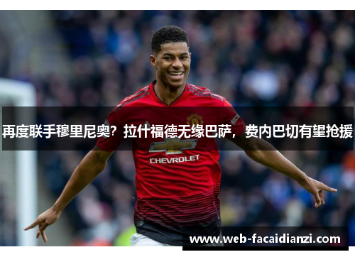 再度联手穆里尼奥？拉什福德无缘巴萨，费内巴切有望抢援