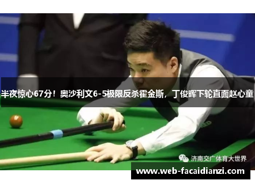 半夜惊心67分！奥沙利文6-5极限反杀霍金斯，丁俊晖下轮直面赵心童